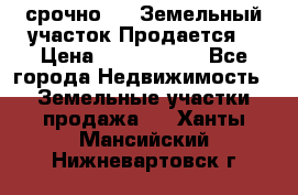 срочно!    Земельный участок!Продается! › Цена ­ 1 000 000 - Все города Недвижимость » Земельные участки продажа   . Ханты-Мансийский,Нижневартовск г.